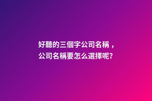 好聽的三個字公司名稱，公司名稱要怎么選擇呢？
